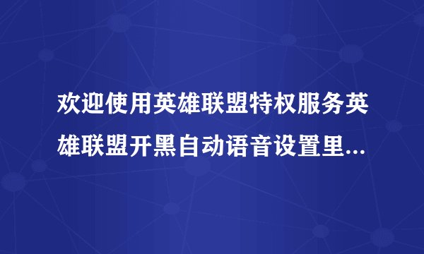 欢迎使用英雄联盟特权服务英雄联盟开黑自动语音设置里面麦克风测试在语音开黑不可用怎么办