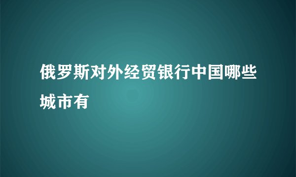 俄罗斯对外经贸银行中国哪些城市有