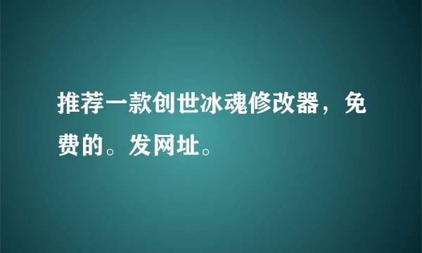 推荐一款创世冰魂修改器,免费的。发网址。