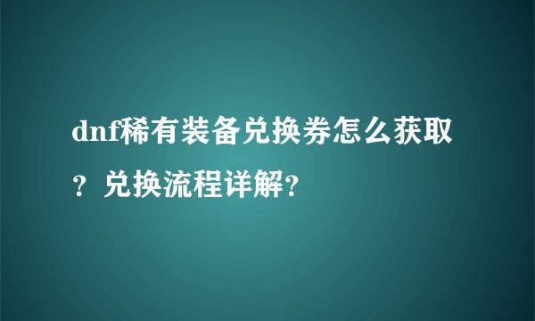 dnf稀有装备兑换券怎么获取？兑换流程详解？