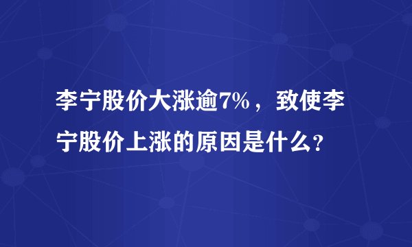 李宁股价大涨逾7%，致使李宁股价上涨的原因是什么？