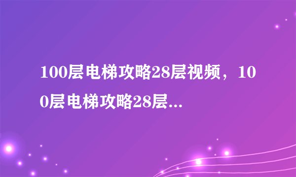 100层电梯攻略28层视频,100层电梯攻略28层视频的新标题:玩家攻略:100层电梯第28层通关视频分享