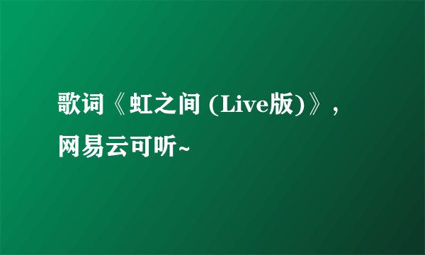 歌词《虹之间 (Live版)》，网易云可听~