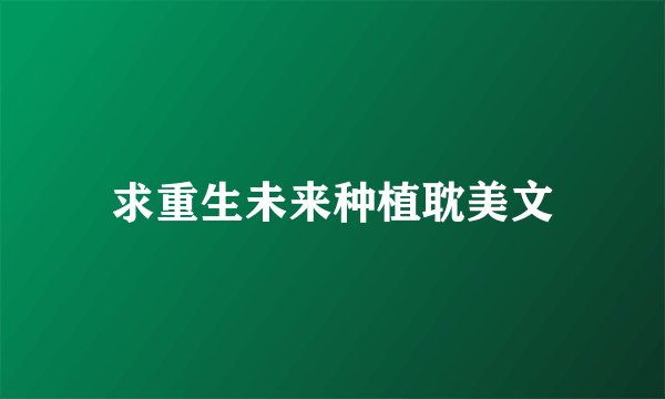 求重生未来种植耽美文