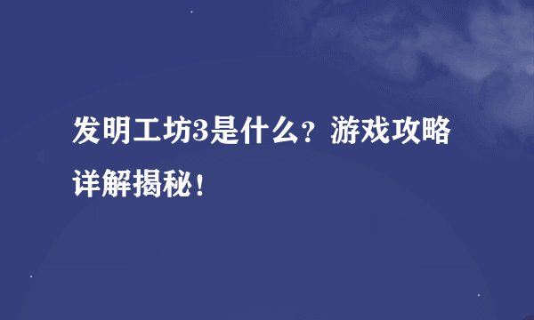 发明工坊3是什么？游戏攻略详解揭秘！