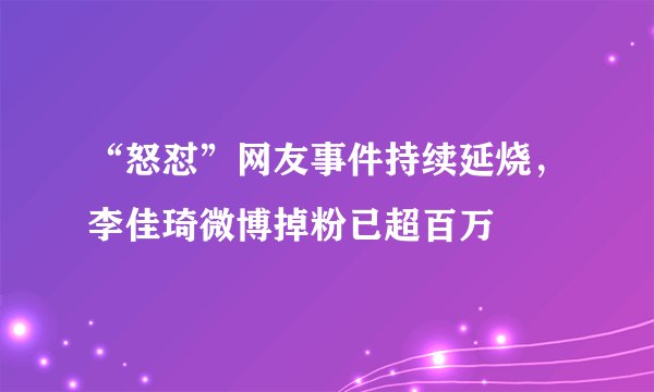 “怒怼”网友事件持续延烧，李佳琦微博掉粉已超百万