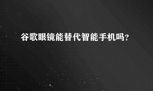 谷歌眼镜能替代智能手机吗？
