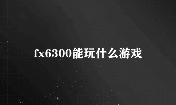 fx6300能玩什么游戏