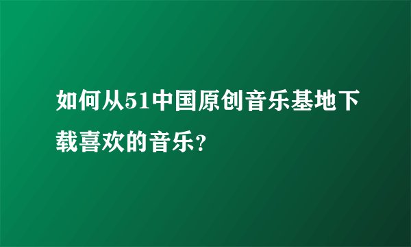 如何从51中国原创音乐基地下载喜欢的音乐？
