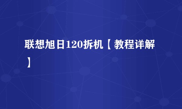 联想旭日120拆机【教程详解】