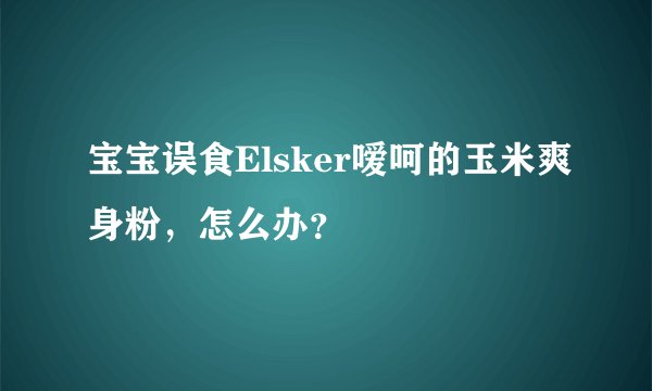 宝宝误食Elsker嗳呵的玉米爽身粉，怎么办？