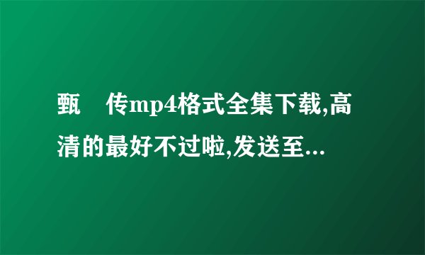 甄嬛传mp4格式全集下载,高清的最好不过啦,发送至pinkypinnae@qq....