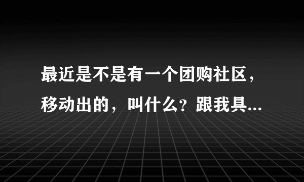 最近是不是有一个团购社区，移动出的，叫什么？跟我具体说说吧