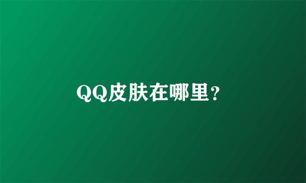 QQ皮肤在哪里?
