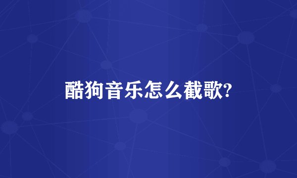 酷狗音乐怎么截歌?