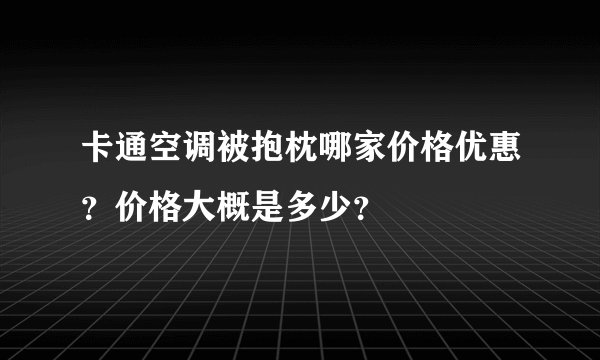 卡通空调被抱枕哪家价格优惠？价格大概是多少？