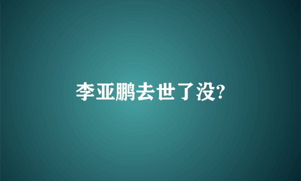 李亚鹏去世了没?