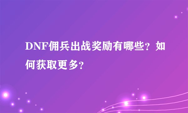 DNF佣兵出战奖励有哪些？如何获取更多？