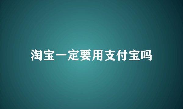 淘宝一定要用支付宝吗