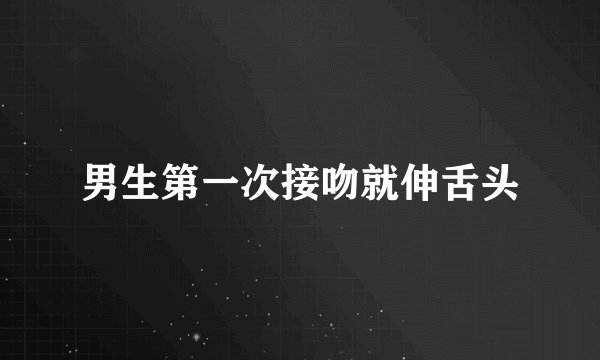 男生第一次接吻就伸舌头