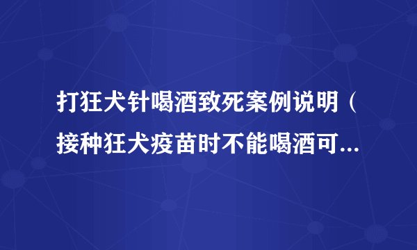 打狂犬针喝酒致死案例说明（接种狂犬疫苗时不能喝酒可别以为这是小事，得谨