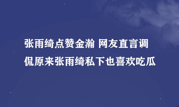 张雨绮点赞金瀚 网友直言调侃原来张雨绮私下也喜欢吃瓜