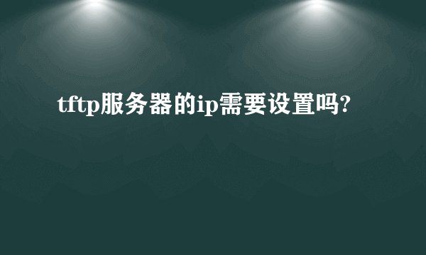 tftp服务器的ip需要设置吗?