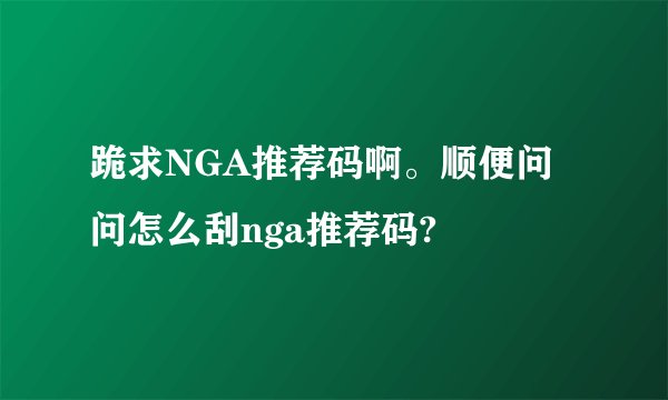跪求NGA推荐码啊。顺便问问怎么刮nga推荐码?