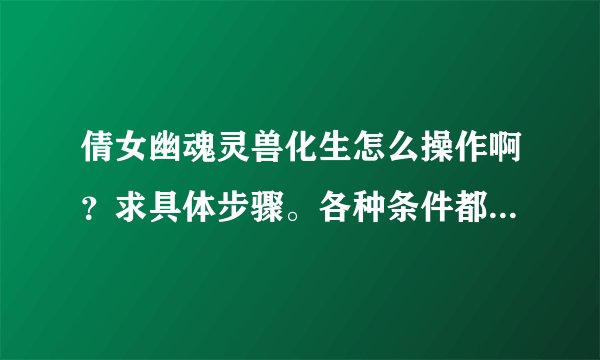 倩女幽魂灵兽化生怎么操作啊？求具体步骤。各种条件都满足了。