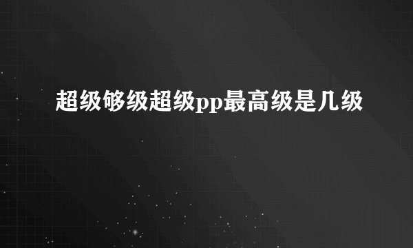 超级够级超级pp最高级是几级