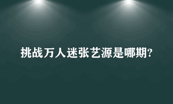 挑战万人迷张艺源是哪期?