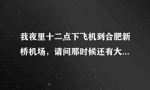 我夜里十二点下飞机到合肥新桥机场，请问那时候还有大巴车回巢湖吗？