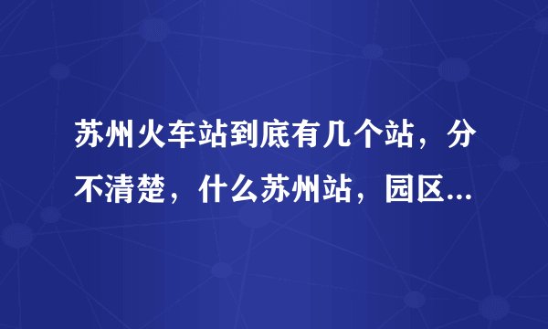 苏州火车站到底有几个站，分不清楚，什么苏州站，园区站，相城站，请高手帮忙说清楚，谢了