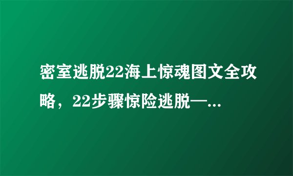 密室逃脱22海上惊魂图文全攻略，22步骤惊险逃脱——密室重重，海上求生！