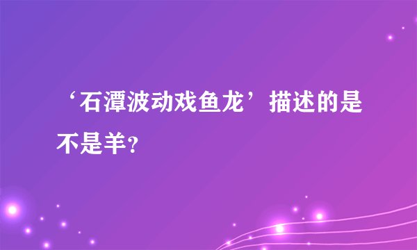 ‘石潭波动戏鱼龙’描述的是不是羊？