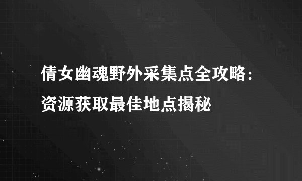 倩女幽魂野外采集点全攻略：资源获取最佳地点揭秘