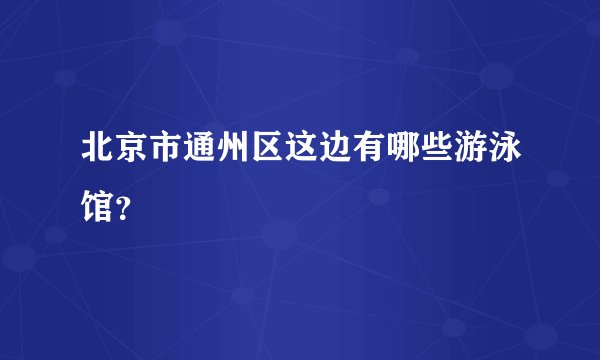 北京市通州区这边有哪些游泳馆？