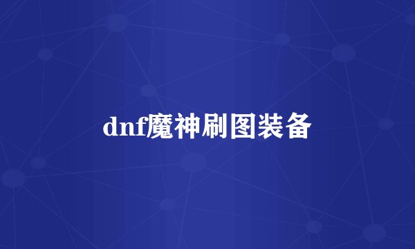 dnf魔神刷图装备