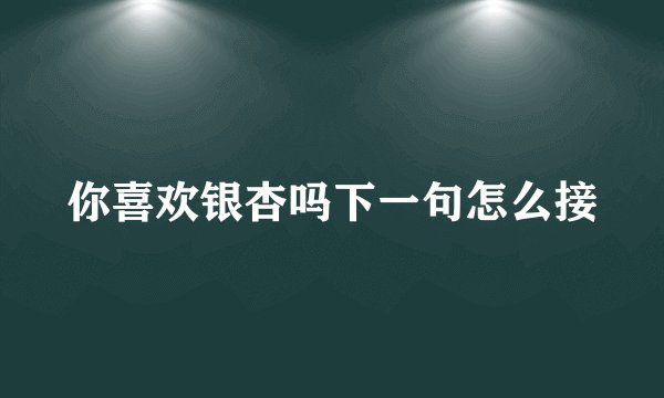 你喜欢银杏吗下一句怎么接