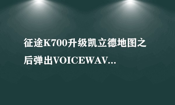 征途K700升级凯立德地图之后弹出VOICEWAVE.VPK文件不存在,怎样解决