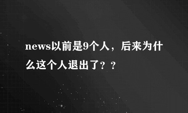 news以前是9个人，后来为什么这个人退出了？？