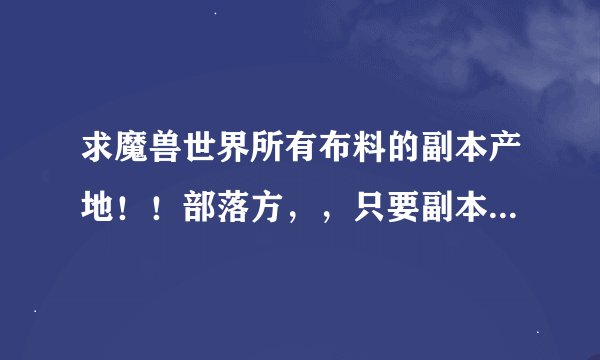 求魔兽世界所有布料的副本产地！！部落方，，只要副本的，求齐全求真相