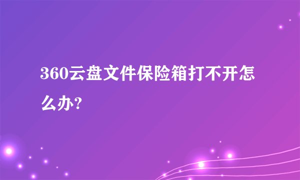 360云盘文件保险箱打不开怎么办?