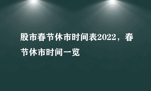 股市春节休市时间表2022，春节休市时间一览