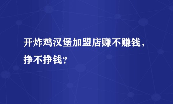 开炸鸡汉堡加盟店赚不赚钱，挣不挣钱？