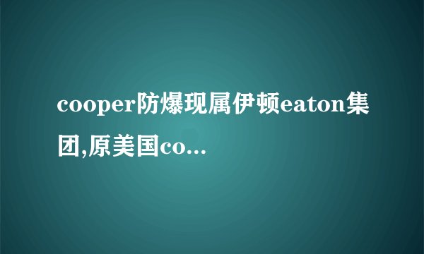 cooper防爆现属伊顿eaton集团,原美国cooper库柏工业集团防爆事业部,核心品牌