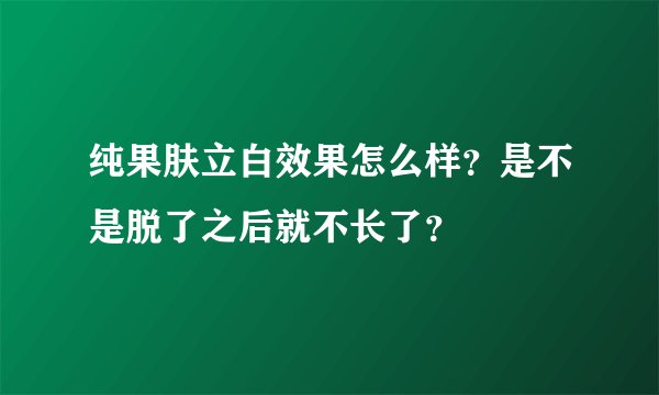 纯果肤立白效果怎么样?是不是脱了之后就不长了?