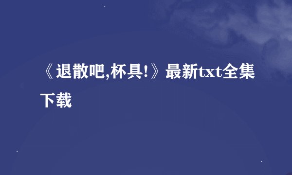 《退散吧,杯具!》最新txt全集下载