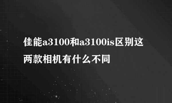 佳能a3100和a3100is区别这两款相机有什么不同