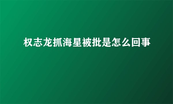 权志龙抓海星被批是怎么回事